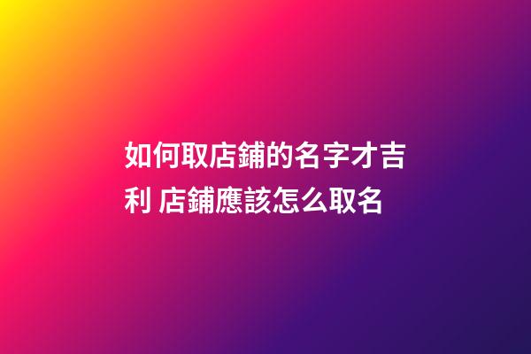 如何取店鋪的名字才吉利 店鋪應該怎么取名-第1張-店鋪起名-玄機派